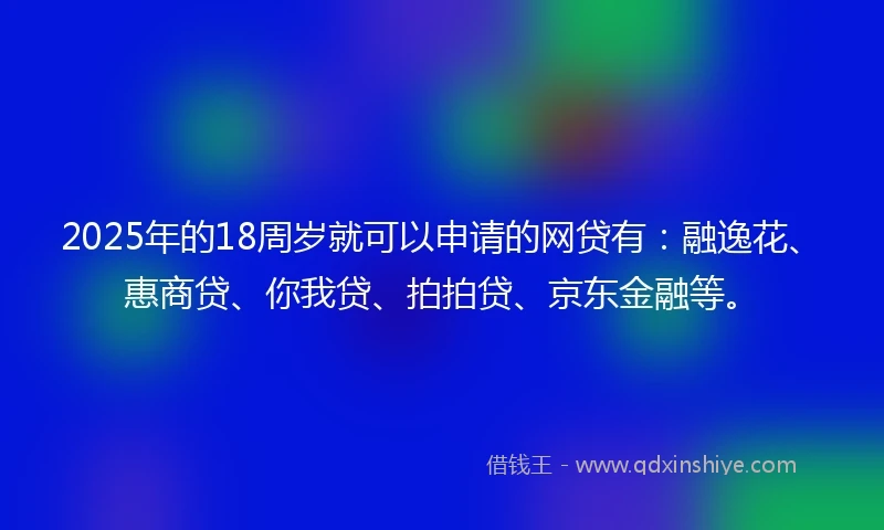 2025年的18周岁就可以申请的网贷有：融逸花、惠商贷、你我贷、拍拍贷、京东金融等。