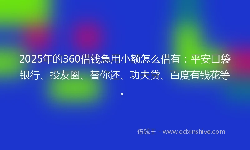 2025年的360借钱急用小额怎么借有：平安口袋银行、投友圈、替你还、功夫贷、百度有钱花等。