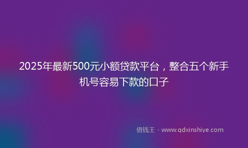 2025年最新500元小额贷款平台，整合五个新手机号容易下款的口子