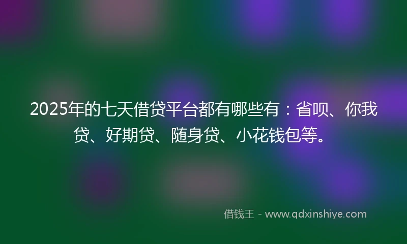 2025年的七天借贷平台都有哪些有：省呗、你我贷、好期贷、随身贷、小花钱包等。