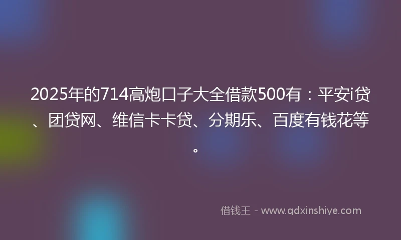 2025年的714高炮口子大全借款500有：平安i贷、团贷网、维信卡卡贷、分期乐、百度有钱花等。