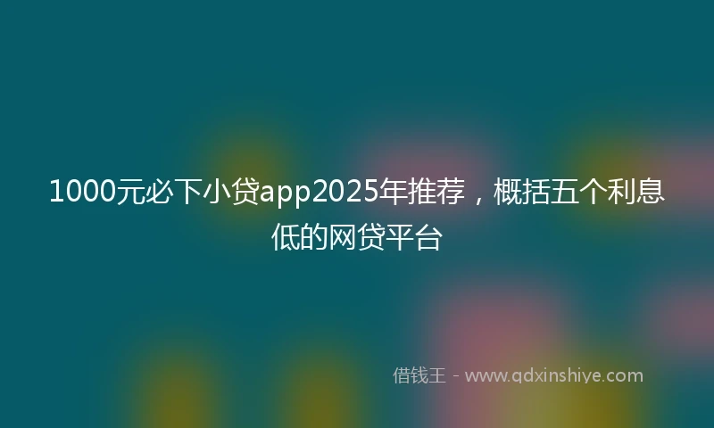 1000元必下小贷app2025年推荐，概括五个利息低的网贷平台