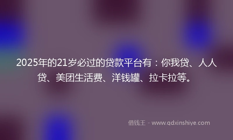 2025年的21岁必过的贷款平台有：你我贷、人人贷、美团生活费、洋钱罐、拉卡拉等。