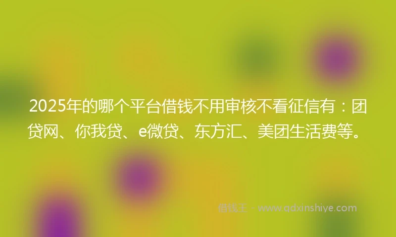2025年的哪个平台借钱不用审核不看征信有：团贷网、你我贷、e微贷、东方汇、美团生活费等。