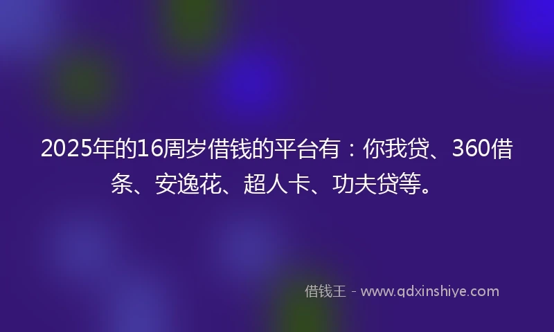 2025年的16周岁借钱的平台有：你我贷、360借条、安逸花、超人卡、功夫贷等。