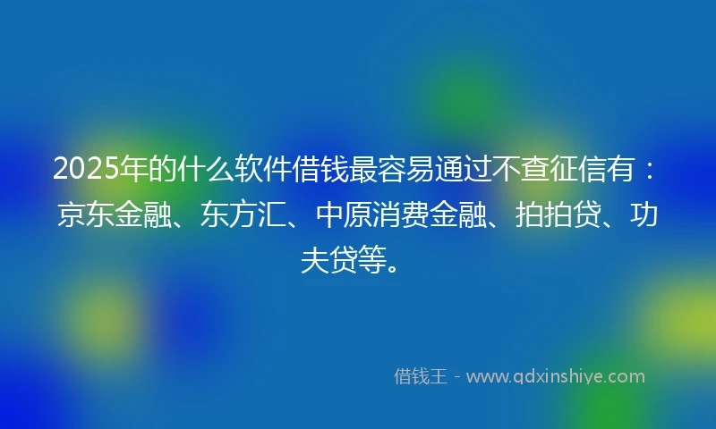 2025年的什么软件借钱最容易通过不查征信有：京东金融、东方汇、中原消费金融、拍拍贷、功夫贷等。