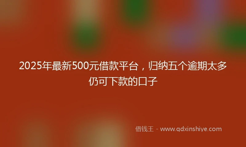 2025年最新500元借款平台，归纳五个逾期太多仍可下款的口子