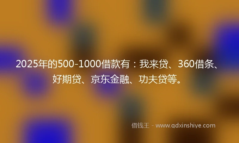 2025年的500-1000借款有：我来贷、360借条、好期贷、京东金融、功夫贷等。