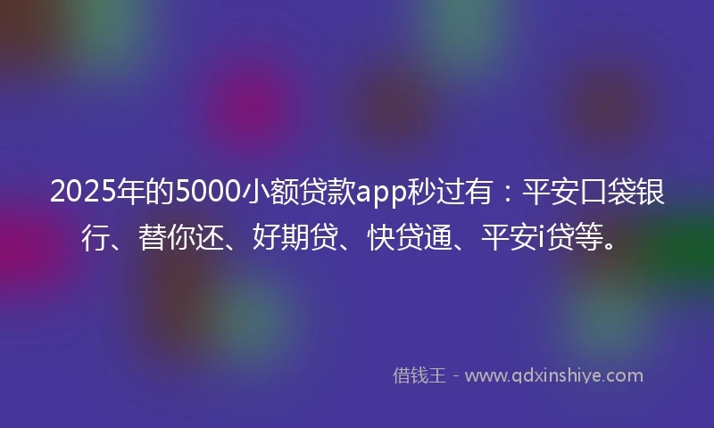 2025年的5000小额贷款app秒过有：平安口袋银行、替你还、好期贷、快贷通、平安i贷等。