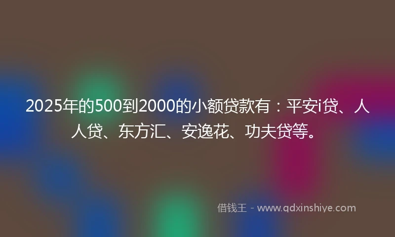 2025年的500到2000的小额贷款有：平安i贷、人人贷、东方汇、安逸花、功夫贷等。