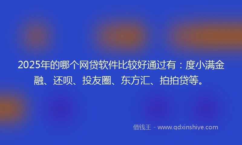 2025年的哪个网贷软件比较好通过有：度小满金融、还呗、投友圈、东方汇、拍拍贷等。