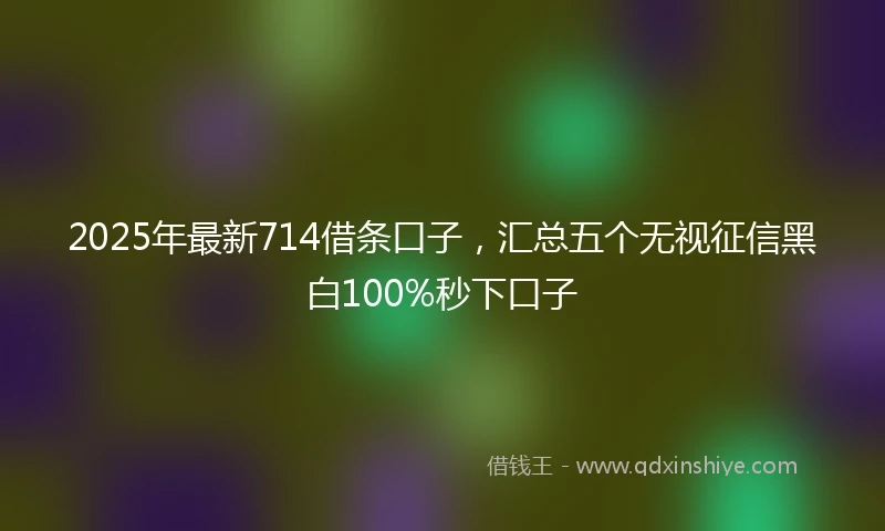 2025年最新714借条口子，汇总五个无视征信黑白100%秒下口子