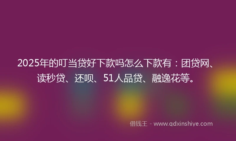 2025年的叮当贷好下款吗怎么下款有：团贷网、读秒贷、还呗、51人品贷、融逸花等。