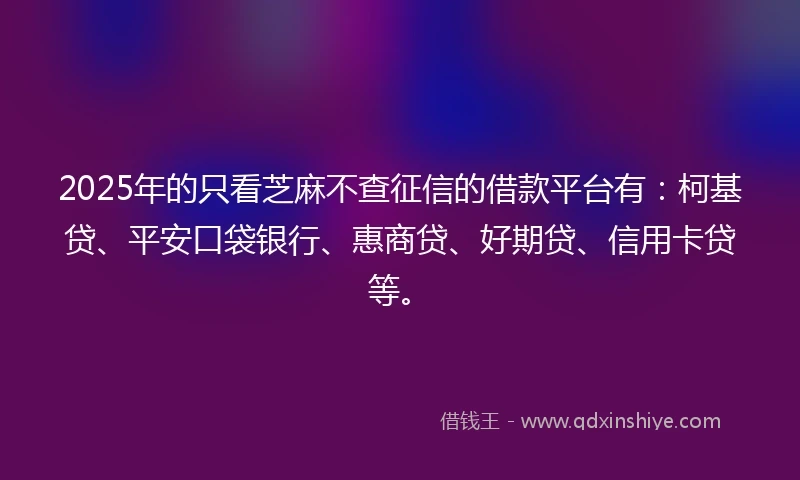 2025年的只看芝麻不查征信的借款平台有：柯基贷、平安口袋银行、惠商贷、好期贷、信用卡贷等。