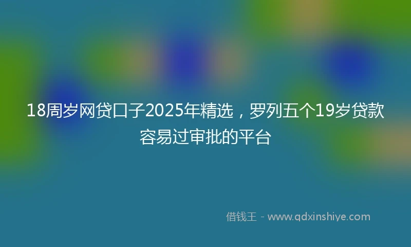 18周岁网贷口子2025年精选，罗列五个19岁贷款容易过审批的平台