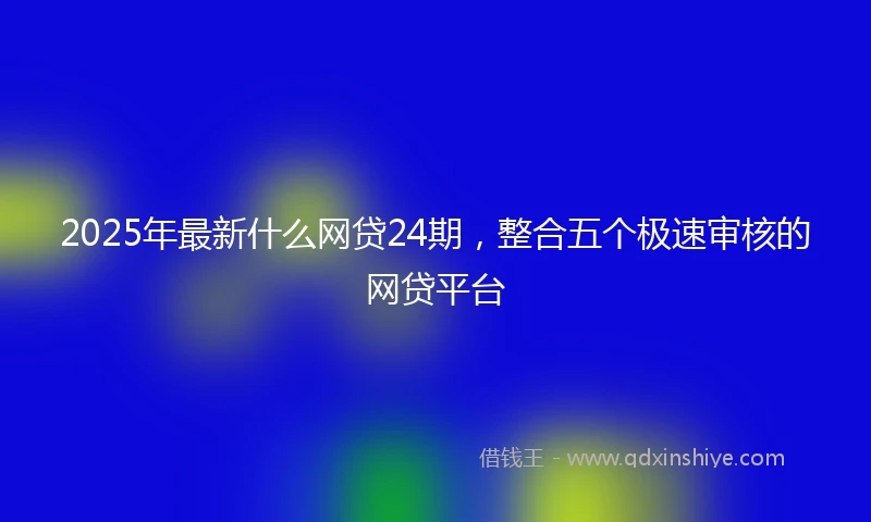 2025年最新什么网贷24期，整合五个极速审核的网贷平台