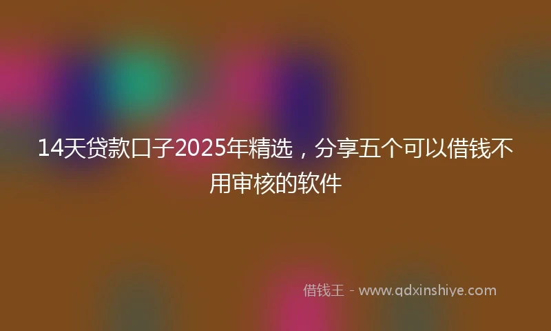 14天贷款口子2025年精选，分享五个可以借钱不用审核的软件