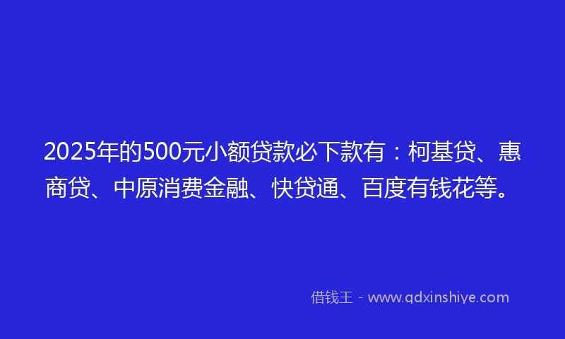 2025年的500元小额贷款必下款有：柯基贷、惠商贷、中原消费金融、快贷通、百度有钱花等。
