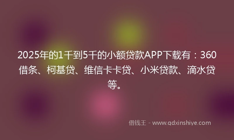 2025年的1千到5千的小额贷款APP下载有：360借条、柯基贷、维信卡卡贷、小米贷款、滴水贷等。