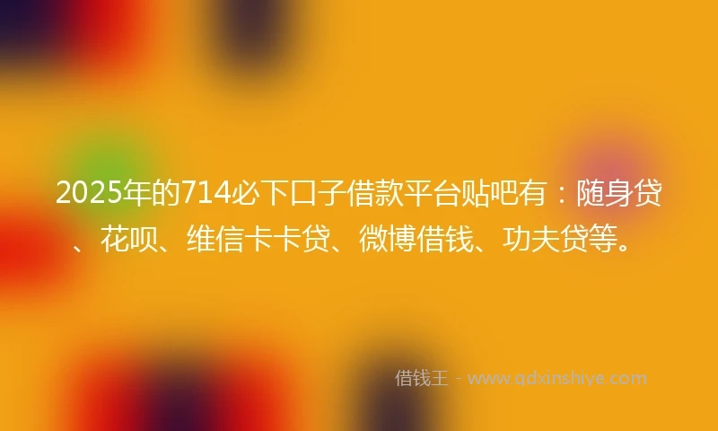 2025年的714必下口子借款平台贴吧有：随身贷、花呗、维信卡卡贷、微博借钱、功夫贷等。
