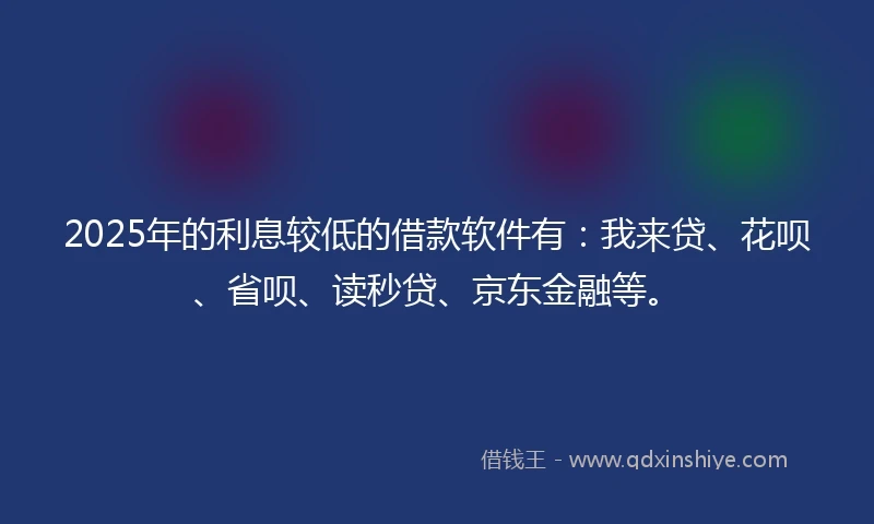 2025年的利息较低的借款软件有：我来贷、花呗、省呗、读秒贷、京东金融等。