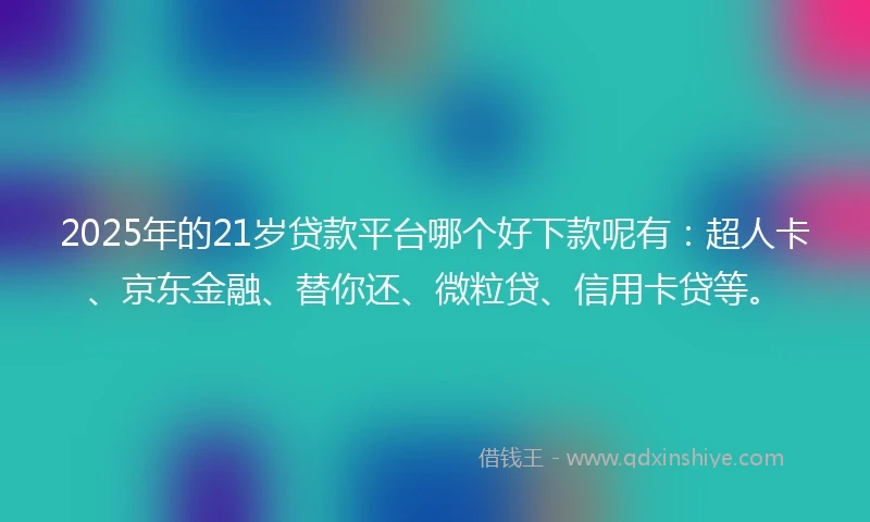 2025年的21岁贷款平台哪个好下款呢有：超人卡、京东金融、替你还、微粒贷、信用卡贷等。