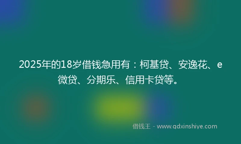 2025年的18岁借钱急用有：柯基贷、安逸花、e微贷、分期乐、信用卡贷等。