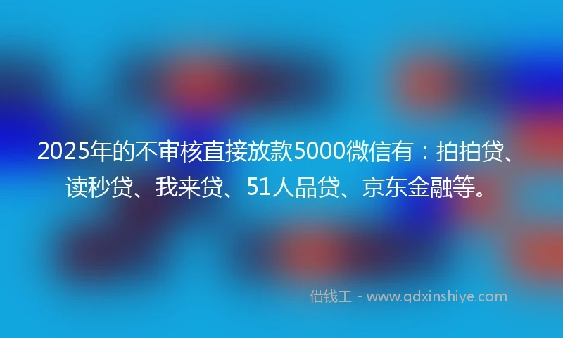 2025年的不审核直接放款5000微信有：拍拍贷、读秒贷、我来贷、51人品贷、京东金融等。