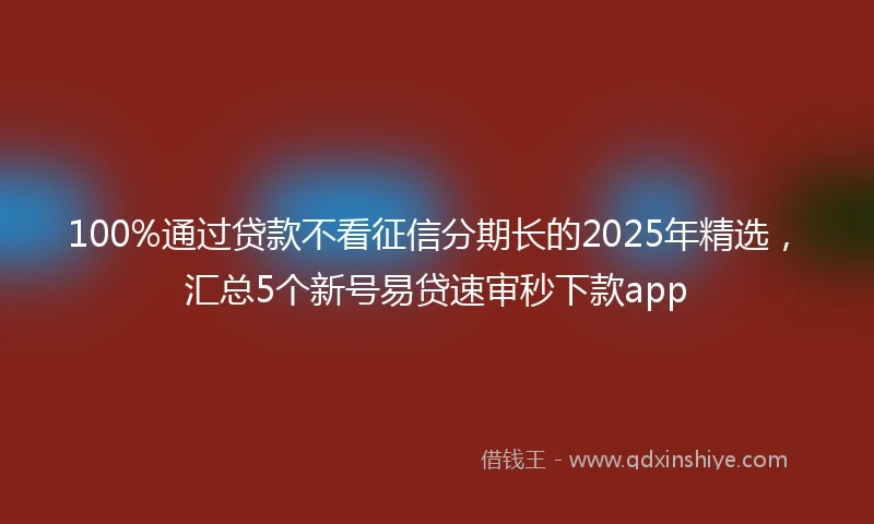100%通过贷款不看征信分期长的2025年精选，汇总5个新号易贷速审秒下款app
