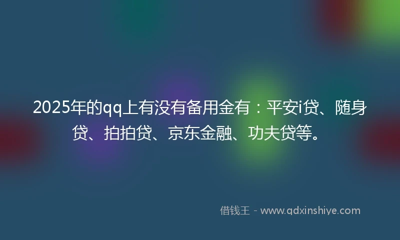 2025年的qq上有没有备用金有：平安i贷、随身贷、拍拍贷、京东金融、功夫贷等。