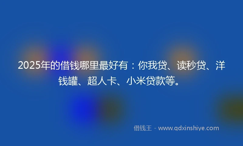 2025年的借钱哪里最好有：你我贷、读秒贷、洋钱罐、超人卡、小米贷款等。