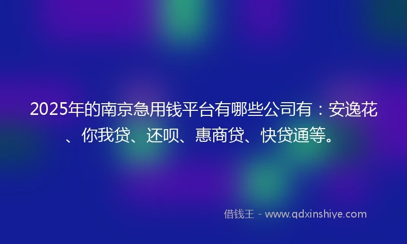 2025年的南京急用钱平台有哪些公司有：安逸花、你我贷、还呗、惠商贷、快贷通等。