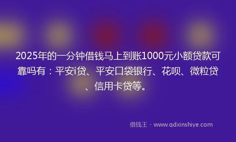 2025年的一分钟借钱马上到账1000元小额贷款可靠吗有：平安i贷、平安口袋银行、花呗、微粒贷、信用卡贷等。