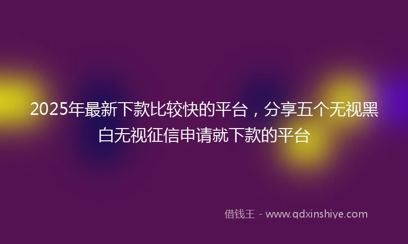 2025年最新下款比较快的平台，分享五个无视黑白无视征信申请就下款的平台