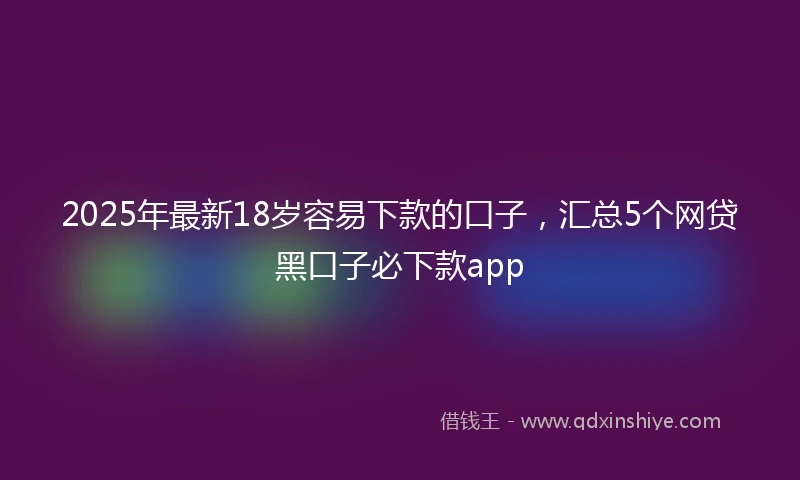 2025年最新18岁容易下款的口子，汇总5个网贷黑口子必下款app