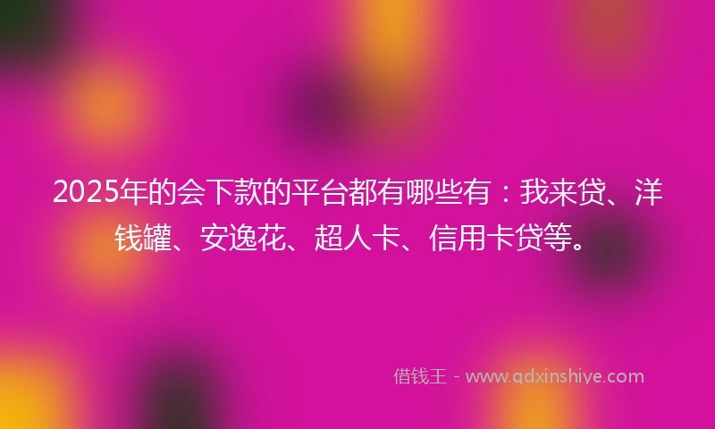 2025年的会下款的平台都有哪些有：我来贷、洋钱罐、安逸花、超人卡、信用卡贷等。