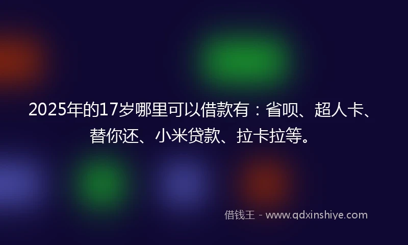 2025年的17岁哪里可以借款有：省呗、超人卡、替你还、小米贷款、拉卡拉等。
