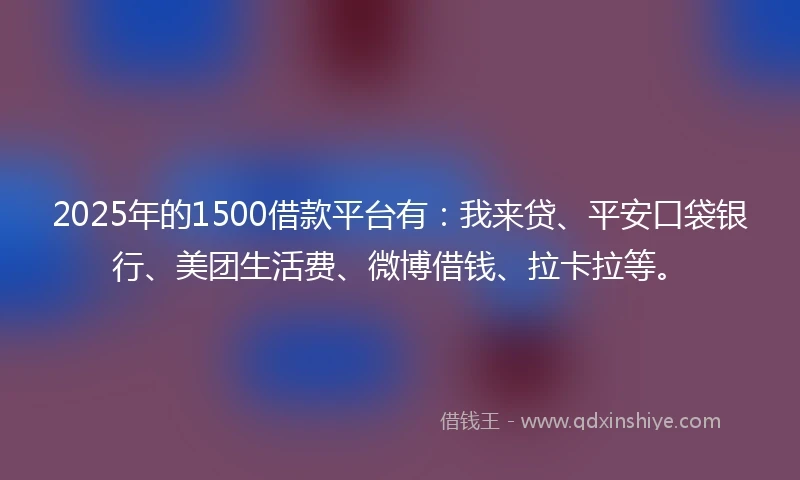2025年的1500借款平台有：我来贷、平安口袋银行、美团生活费、微博借钱、拉卡拉等。