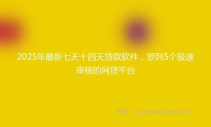 2025年最新七天十四天贷款软件，罗列5个极速审核的网贷平台