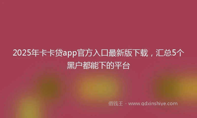 2025年卡卡贷app官方入口最新版下载，汇总5个黑户都能下的平台