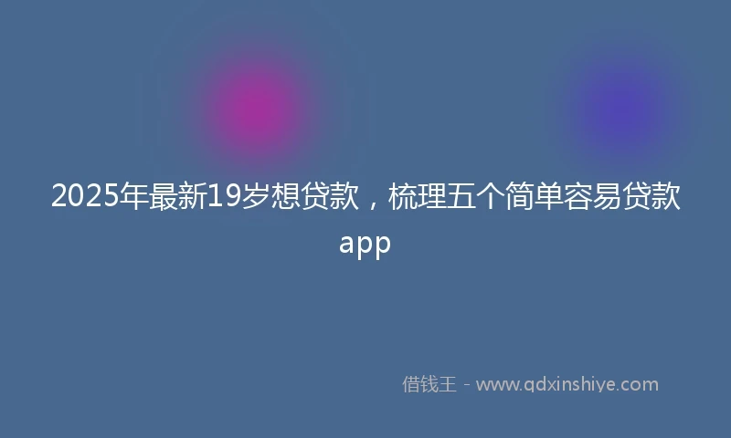 2025年最新19岁想贷款，梳理五个简单容易贷款app