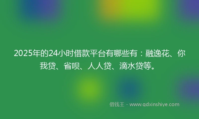 2025年的24小时借款平台有哪些有：融逸花、你我贷、省呗、人人贷、滴水贷等。