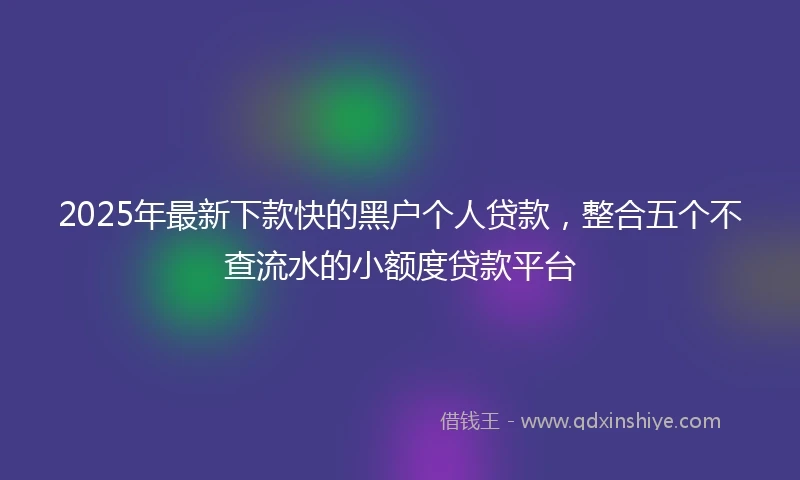 2025年最新下款快的黑户个人贷款，整合五个不查流水的小额度贷款平台