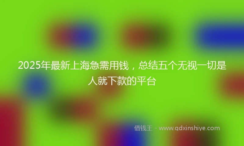 2025年最新上海急需用钱，总结五个无视一切是人就下款的平台