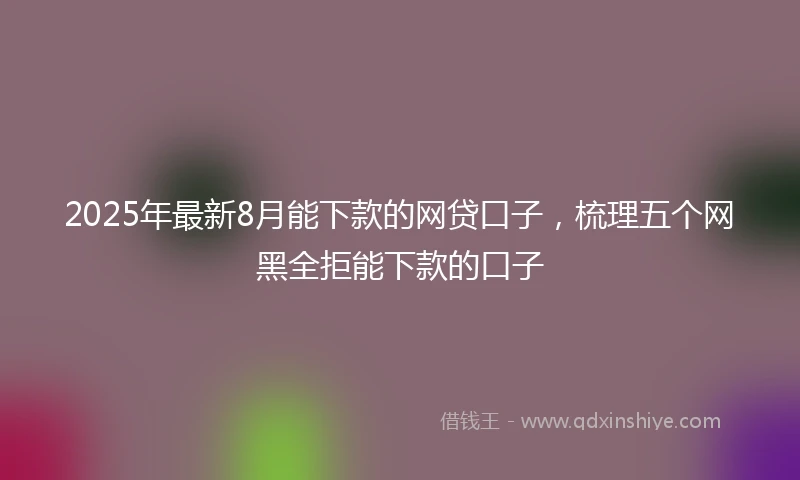 2025年最新8月能下款的网贷口子，梳理五个网黑全拒能下款的口子