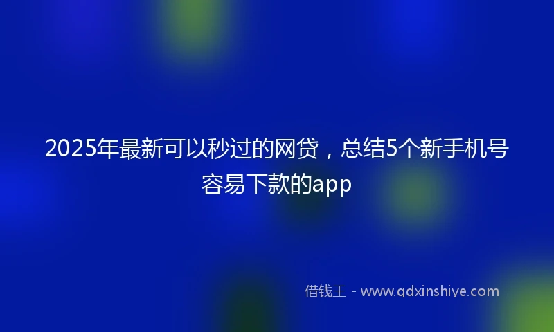 2025年最新可以秒过的网贷，总结5个新手机号容易下款的app