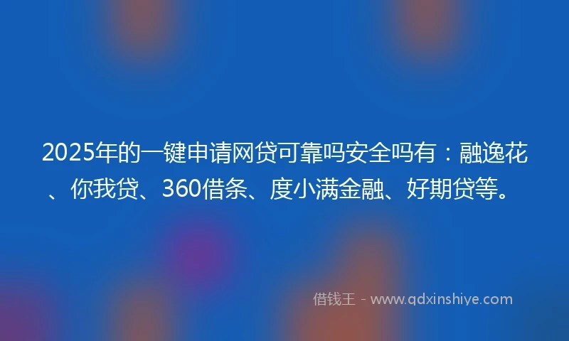 2025年的一键申请网贷可靠吗安全吗有：融逸花、你我贷、360借条、度小满金融、好期贷等。