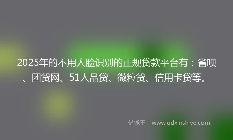 2025年的不用人脸识别的正规贷款平台有：省呗、团贷网、51人品贷、微粒贷、信用卡贷等。