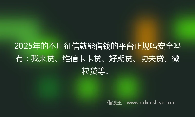 2025年的不用征信就能借钱的平台正规吗安全吗有：我来贷、维信卡卡贷、好期贷、功夫贷、微粒贷等。