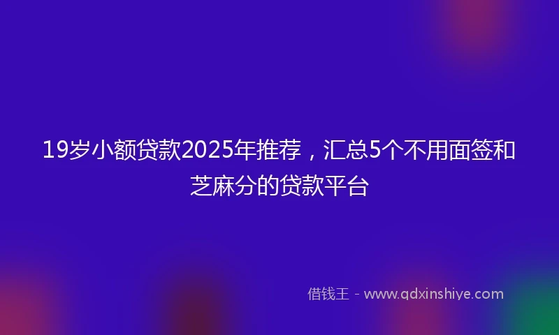 19岁小额贷款2025年推荐，汇总5个不用面签和芝麻分的贷款平台